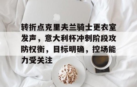 关于转折点克里夫兰骑士更衣室发声，意大利杯冲刺阶段攻防权衡，目标明确，控场能力受关注的信息-爱游戏