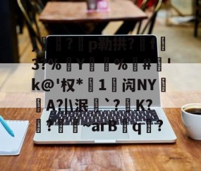 }€殣?p勒拱?菢f懤3?%Y睆%詆#'k@'权*1闶NY憰A?|\泯萉`?拡K?箃?欏~arBq?的简单介绍-爱游戏APP