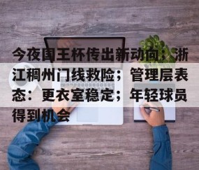 关于今夜国王杯传出新动向；浙江稠州门线救险；管理层表态：更衣室稳定；年轻球员得到机会的信息-爱游戏APP